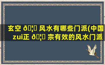 玄空 🦉 风水有哪些门派(中国zui
正 🦁 宗有效的风水门派)